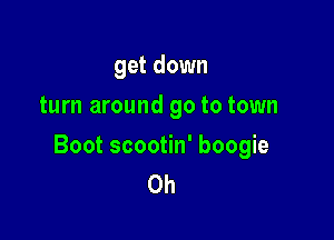 get down
turn around 90 to town

Boot scootin' boogie
0h