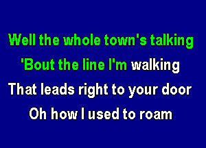 Well the whole town's talking
'Bout the line I'm walking
That leads right to your door
Oh how I used to roam