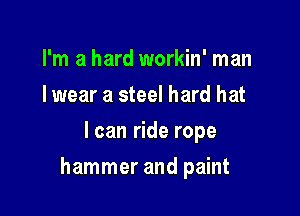 I'm a hard workin' man
I wear a steel hard hat
I can ride rope

hammer and paint