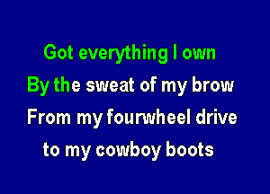 Got everything I own

By the sweat of my brow

From my fourwheel drive
to my cowboy boots