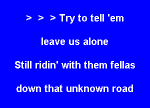 i) i? Try to tell 'em

leave us alone
Still ridin' with them fellas

down that unknown road
