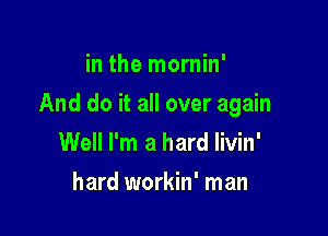 in the mornin'

And do it all over again

Well I'm a hard livin'

hard workin' man