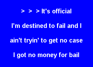 r ,5. ? It's official
Pm destined to fail and I

ain't tryin' to get no case

I got no money for bail