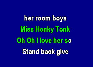 her room boys
Miss Honky Tonk
Oh Oh I love her so

Stand back give