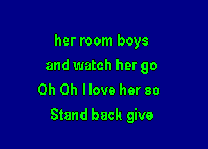 her room boys

and watch her go
Oh Oh I love her so

Stand back give