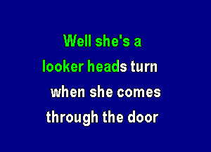 Well she's a
locker heads turn
when she comes

through the door
