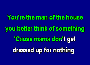 You're the man of the house

you better think of something
'Cause mama don't get

dressed up for nothing