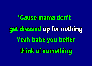 'Cause mama don't

get dressed up for nothing
Yeah babe you better

think of something