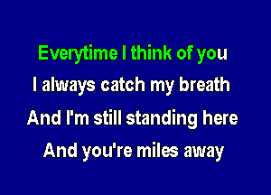 Everytime I think of you
I always catch my breath

And I'm still standing here

And you're miles away