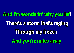 And I'm wonderin' why you left

There's a storm that's raging
Through my frozen

And you're miles away