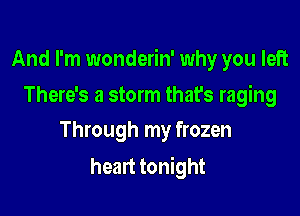 And I'm wonderin' why you left

There's a storm that's raging
Through my frozen

heart tonight