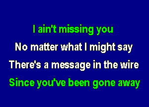 I ain't missing you
No matter what I might say
There's a message in the wire
Since you've been gone away