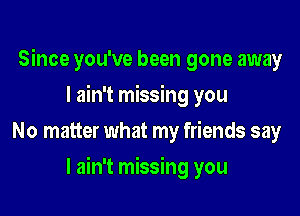 Since you've been gone away
I ain't missing you
No matter what my friends say

I ain't missing you
