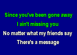 Since you've been gone away

I ain't missing you
No matter what my friends say
There's a message