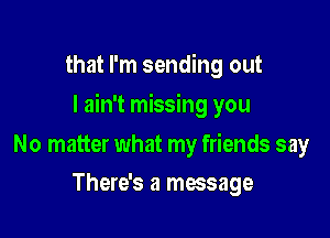 that I'm sending out

I ain't missing you

No matter what my friends say
There's a message