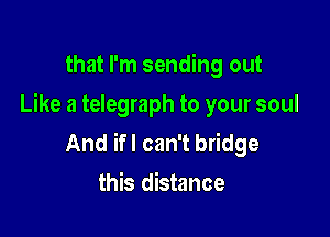that I'm sending out

Like a telegraph to your soul

And ifl can't bridge
this distance