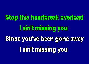 Stop this heartbreak overload
I ain't missing you

Since you've been gone away

I ain't missing you