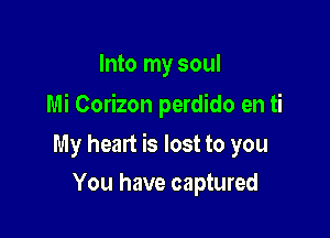 Into my soul
Mi Corizon perdido en ti

My heart is lost to you

You have captured