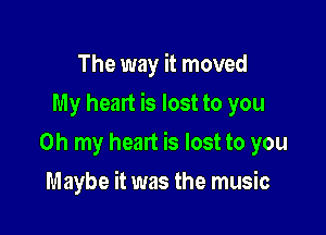 The way it moved

My heart is lost to you

Oh my heart is lost to you
Maybe it was the music