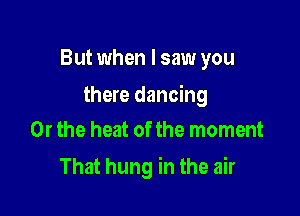 But when I saw you

there dancing

Or the heat of the moment
That hung in the air