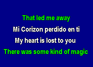 That led me away
Mi Corizon perdido en ti

My heart is lost to you

There was some kind of magic