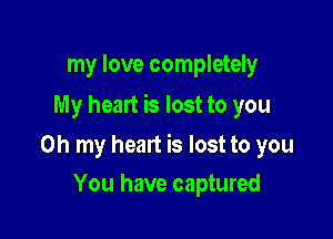 my love completely

My heart is lost to you

Oh my heart is lost to you
You have captured