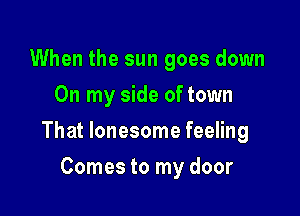 When the sun goes down
On my side of town

That lonesome feeling

Comes to my door