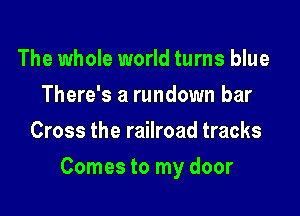 The whole world turns blue
There's a rundown bar
Cross the railroad tracks

Comes to my door