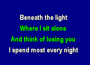 Beneath the light
Where I sit alone
And think of losing you

I spend most every night