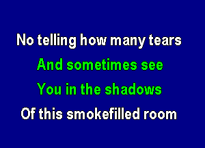 No telling how many tears

And sometimes see
You in the shadows
Of this smokefilled room