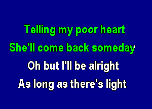 Telling my poor heart
She'll come back someday
Oh but I'll be alright

As long as there's light