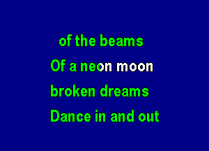 of the beams
Of a neon moon
broken dreams

Dance in and out