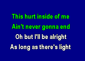 This hurt inside of me

Ain't never gonna end
Oh but I'll be alright

As long as there's light