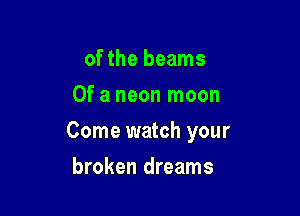 of the beams
Of a neon moon

Come watch your

broken dreams