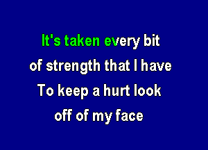 It's taken every bit

of strength that I have
To keep a hurt look
off of my face