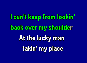 I can't keep from Iookin'
back over my shoulder

At the lucky man

takin' my place