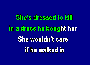 She's dressed to kill
in a dress he bought her

She wouldn't care
if he walked in