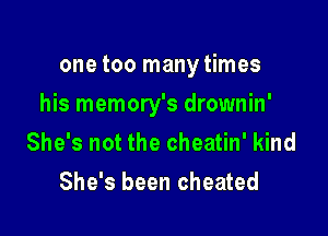 one too manytimes

his memory's drownin'

She's not the cheatin' kind
She's been cheated