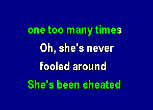 one too many times

0h, she's never
fooled around
She's been cheated