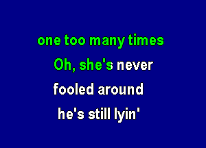 one too many times
0h, she's never
fooled around

he's still lyin'