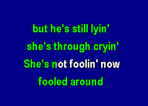 but he's still Iyin'

she's through cryin'

She's not foolin' now
fooled around