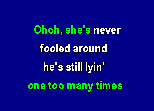 Ohoh, she's never
fooled around

he's still lyin'

one too manytimes