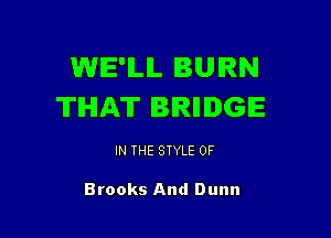 WE'ILIL BURN
THAT BIRIIIGIE

IN THE STYLE 0F

Brooks And Dunn