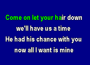 Come on let your hair down
we'll have us a time

He had his chance with you

now all I want is mine
