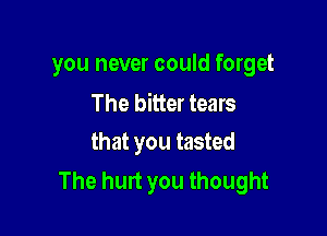 you never could forget
The bitter tears

that you tasted
The hunt you thought