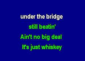 under the bridge
still beatin'

Ain't no big deal

Ifs just whiskey