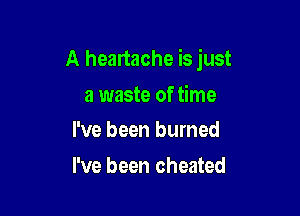 A heartache is just

a waste of time
I've been burned

I've been cheated