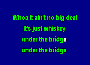 Whoa it ain't no big deal

lfs just whiskey
under the bridge
under the bridge