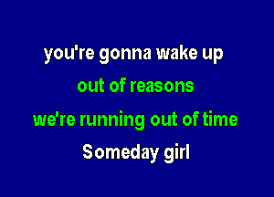 you're gonna wake up
out of reasons

we're running out of time

Someday girl