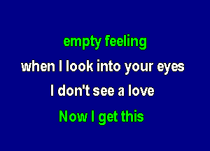 empty feeling

when I look into your eyes

I don't see a love
Now I get this